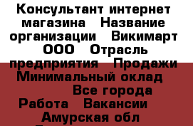 Консультант интернет магазина › Название организации ­ Викимарт, ООО › Отрасль предприятия ­ Продажи › Минимальный оклад ­ 15 000 - Все города Работа » Вакансии   . Амурская обл.,Благовещенск г.